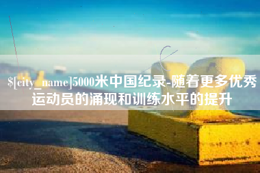 黄南5000米中国纪录-随着更多优秀运动员的涌现和训练水平的提升