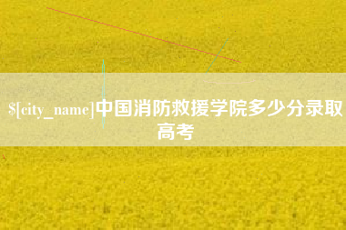 黄南中国消防救援学院多少分录取高考