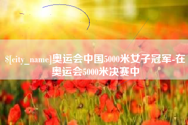黄南奥运会中国5000米女子冠军-在奥运会5000米决赛中