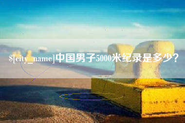 黄南中国男子5000米纪录是多少？