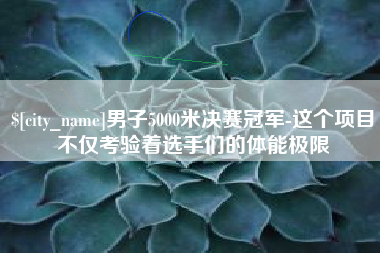 黄南男子5000米决赛冠军-这个项目不仅考验着选手们的体能极限