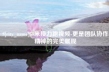 黄南50米接力跑视频-更是团队协作精神的完美展现