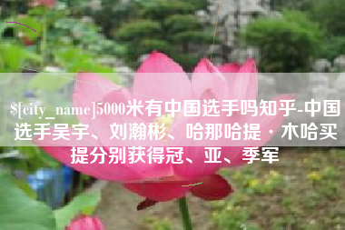 黄南5000米有中国选手吗知乎-中国选手吴宇、刘瀚彬、哈那哈提·木哈买提分别获得冠、亚、季军