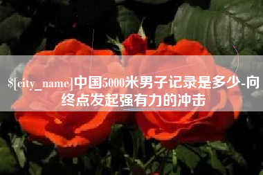 黄南中国5000米男子记录是多少-向终点发起强有力的冲击