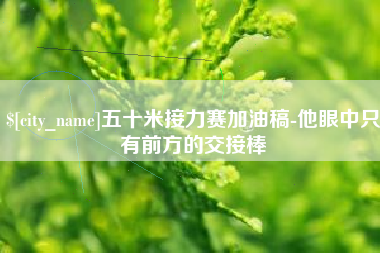 黄南五十米接力赛加油稿-他眼中只有前方的交接棒