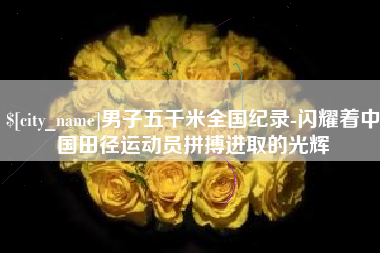 黄南男子五千米全国纪录-闪耀着中国田径运动员拼搏进取的光辉