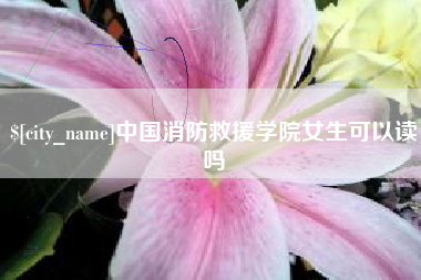黄南中国消防救援学院女生可以读吗