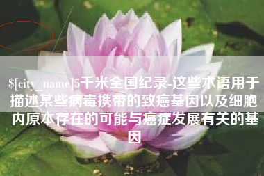 黄南5千米全国纪录-这些术语用于描述某些病毒携带的致癌基因以及细胞内原本存在的可能与癌症发展有关的基因