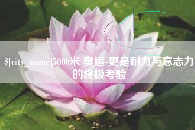 黄南5000米 奥运-更是耐力与意志力的终极考验