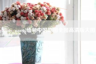黄南缅甸中国地图全图高清版大图
