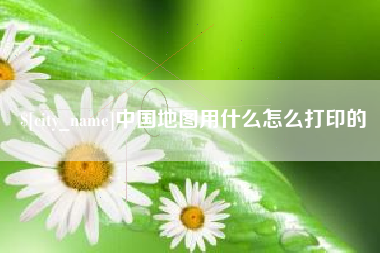 黄南中国地图用什么怎么打印的