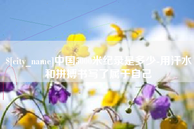 黄南中国5000米纪录是多少-用汗水和拼搏书写了属于自己