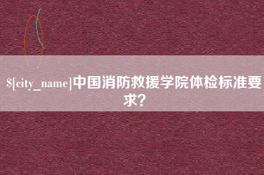 黄南中国消防救援学院体检标准要求？