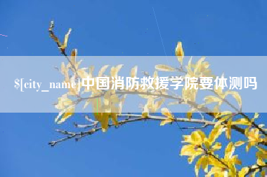 黄南中国消防救援学院要体测吗