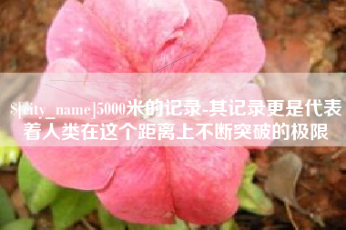 黄南5000米的记录-其记录更是代表着人类在这个距离上不断突破的极限