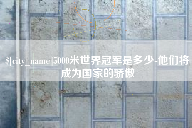 黄南5000米世界冠军是多少-他们将成为国家的骄傲