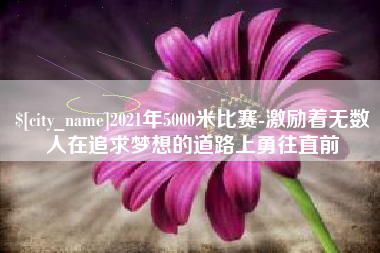 黄南2021年5000米比赛-激励着无数人在追求梦想的道路上勇往直前
