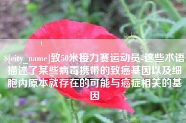 黄南致50米接力赛运动员-这些术语描述了某些病毒携带的致癌基因以及细胞内原本就存在的可能与癌症相关的基因