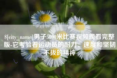 黄南男子5000米比赛视频观看完整版-它考验着运动员的耐力、速度和坚韧不拔的精神