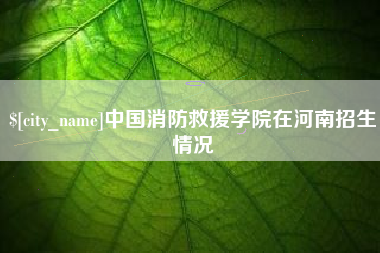 黄南中国消防救援学院在河南招生情况