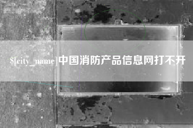黄南中国消防产品信息网打不开