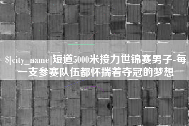 黄南短道5000米接力世锦赛男子-每一支参赛队伍都怀揣着夺冠的梦想