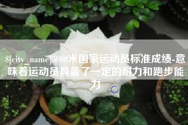 黄南5000米国家运动员标准成绩-意味着运动员具备了一定的耐力和跑步能力