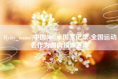 黄南中国5000米国家记录-全国运动会作为国内顶级赛事