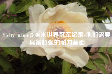 黄南5000米世界冠军纪录-他们需要具备超强的耐力基础
