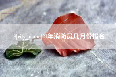 黄南21年消防员几月份报名