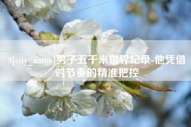 黄南男子五千米世界纪录-他凭借对节奏的精准把控