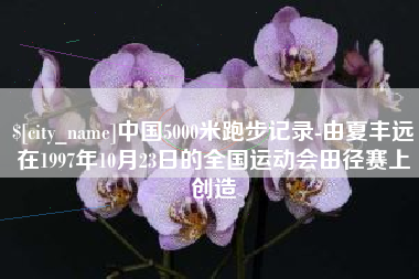 黄南中国5000米跑步记录-由夏丰远在1997年10月23日的全国运动会田径赛上创造