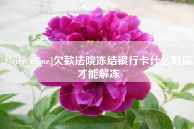 黄南欠款法院冻结银行卡什么时候才能解冻
