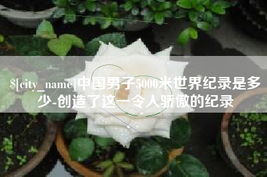 黄南中国男子5000米世界纪录是多少-创造了这一令人骄傲的纪录