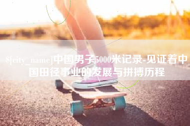 黄南中国男子5000米记录-见证着中国田径事业的发展与拼搏历程