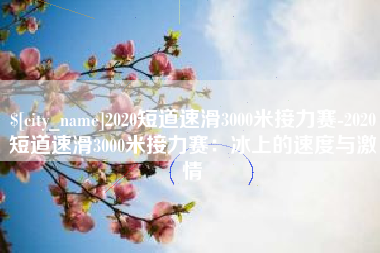 黄南2020短道速滑3000米接力赛-2020短道速滑3000米接力赛：冰上的速度与激情