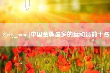 黄南中国金牌最多的运动员前十名