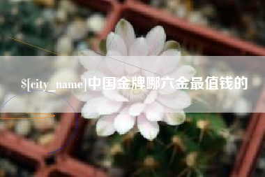 黄南中国金牌哪六金最值钱的