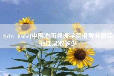 黄南中国消防救援学院报考分数线浙江录取多少 黄南中国消防救援学院报考分数线浙江录取多少